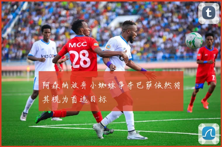 阿森纳放弃小蜘蛛争夺巴萨依然将其视为首选目标
