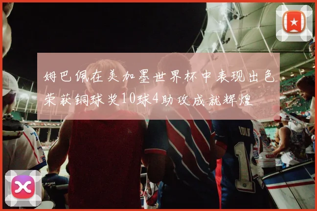 姆巴佩在美加墨世界杯中表现出色荣获铜球奖10球4助攻成就辉煌